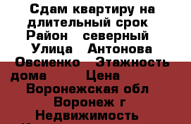 Сдам квартиру на длительный срок › Район ­ северный › Улица ­ Антонова-Овсиенко › Этажность дома ­ 12 › Цена ­ 10 000 - Воронежская обл., Воронеж г. Недвижимость » Квартиры аренда   . Воронежская обл.